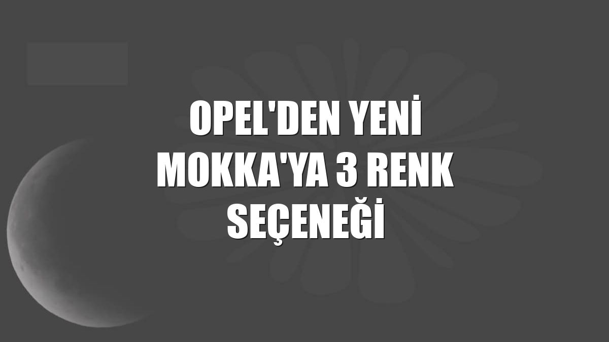 Opel'den yeni Mokka'ya 3 renk seçeneği