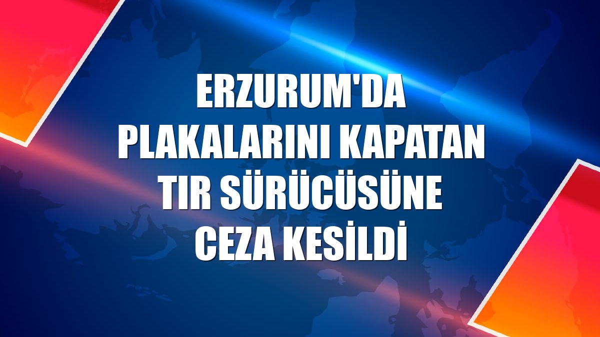 Erzurum'da plakalarını kapatan tır sürücüsüne ceza kesildi