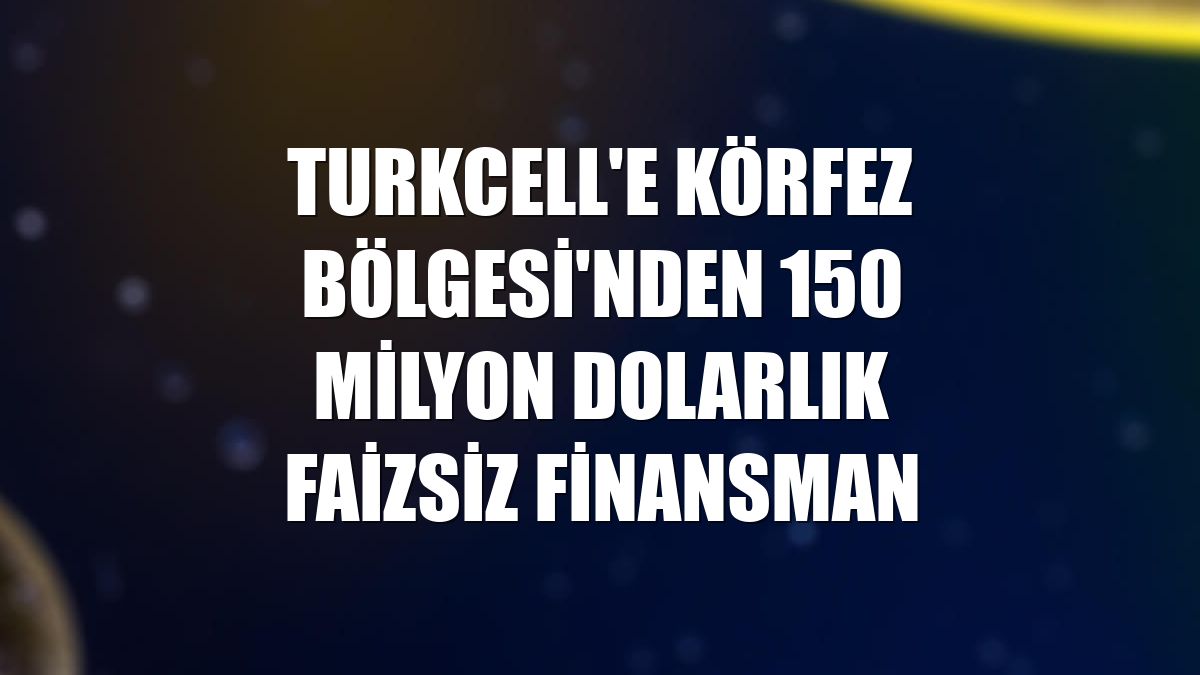 Turkcell'e Körfez Bölgesi'nden 150 milyon dolarlık faizsiz finansman