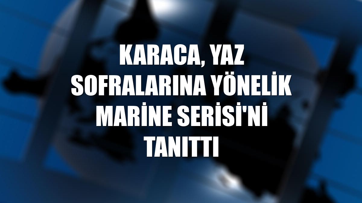 Karaca, yaz sofralarına yönelik Marine Serisi'ni tanıttı