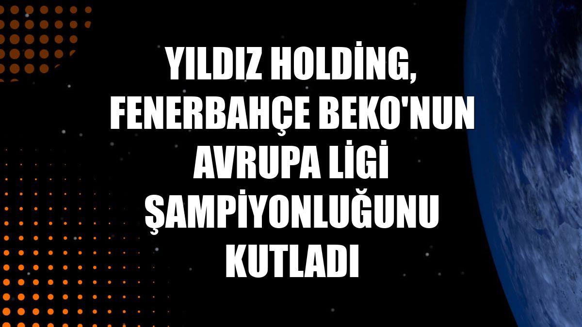 Yıldız Holding, Fenerbahçe Beko'nun Avrupa Ligi şampiyonluğunu kutladı