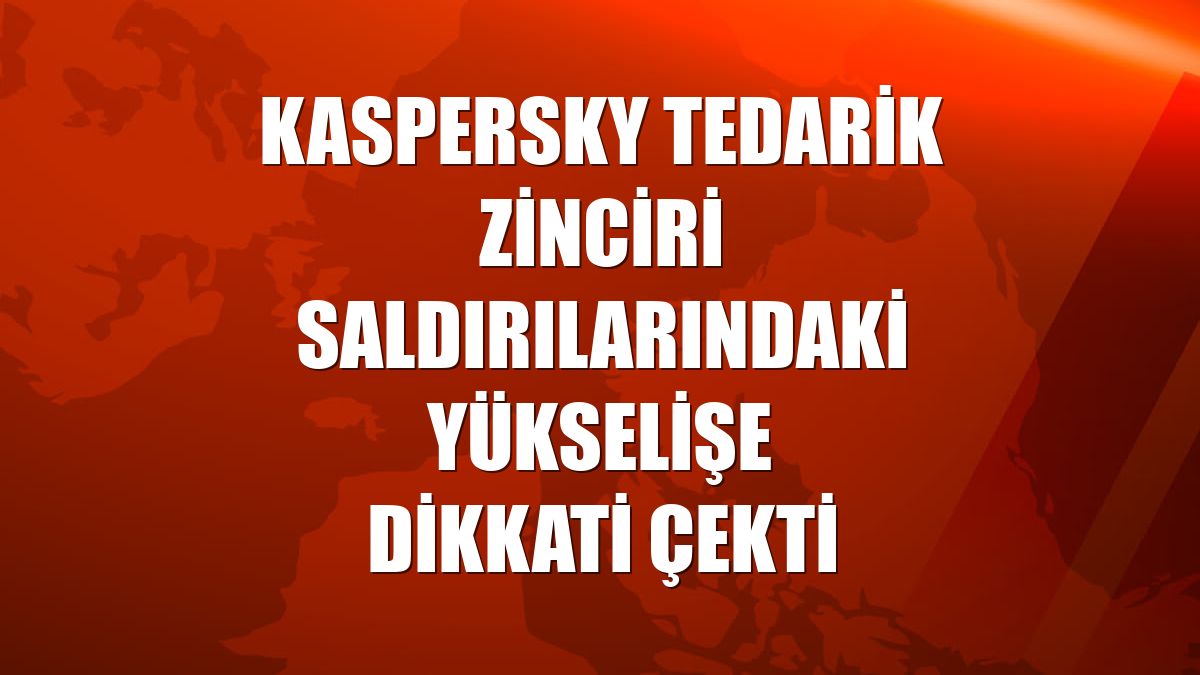 Kaspersky tedarik zinciri saldırılarındaki yükselişe dikkati çekti