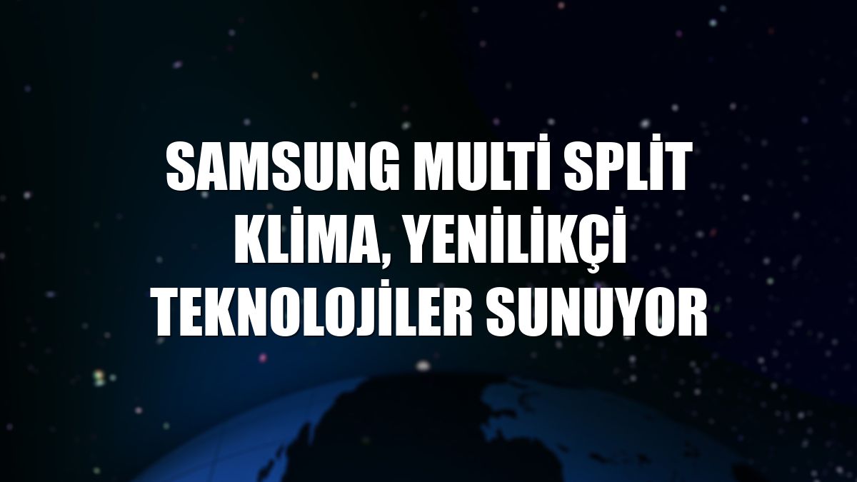 Samsung Multi Split Klima, yenilikçi teknolojiler sunuyor