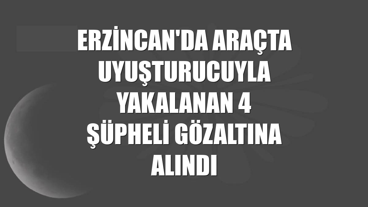 Erzincan'da araçta uyuşturucuyla yakalanan 4 şüpheli gözaltına alındı