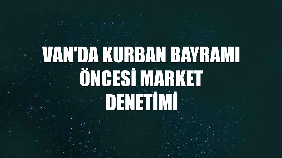 Van'da Kurban Bayramı öncesi market denetimi