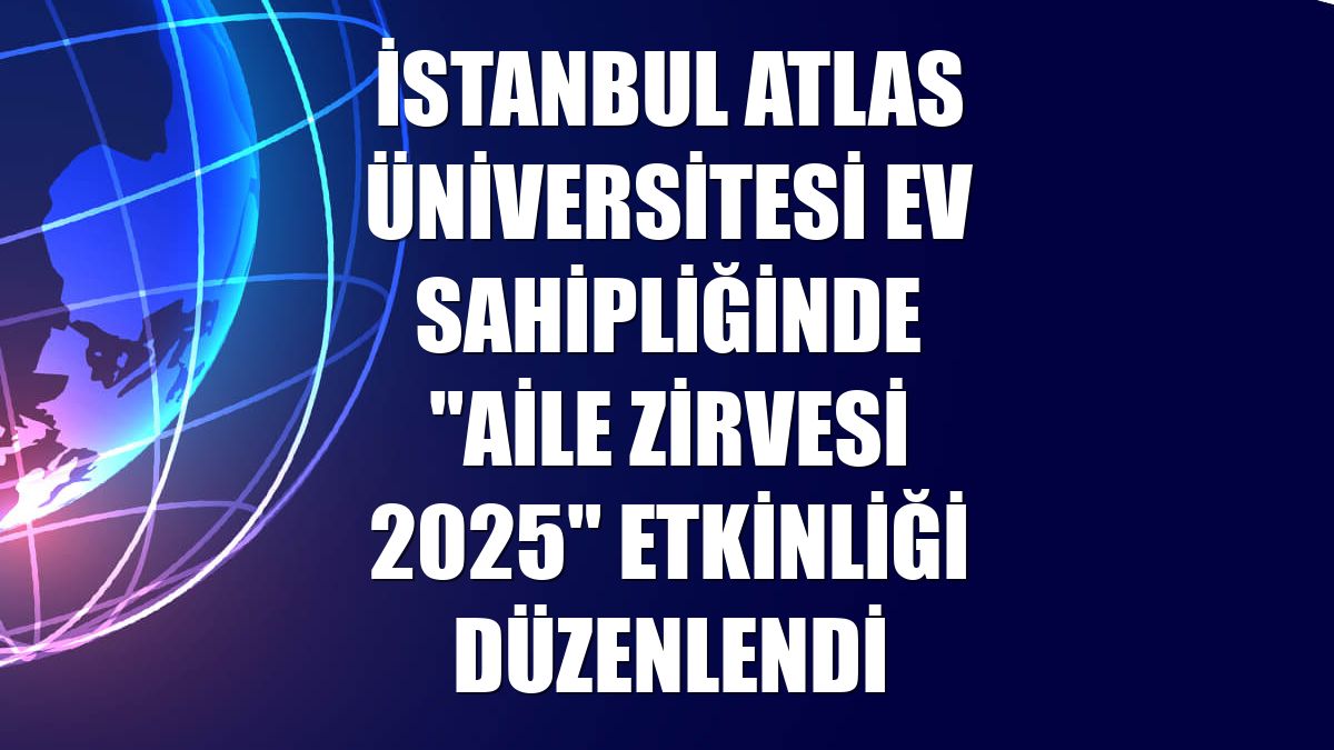 İstanbul Atlas Üniversitesi ev sahipliğinde "Aile Zirvesi 2025" etkinliği düzenlendi