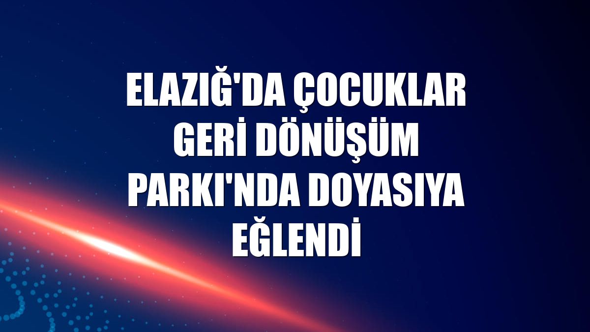 Elazığ'da çocuklar Geri Dönüşüm Parkı'nda doyasıya eğlendi