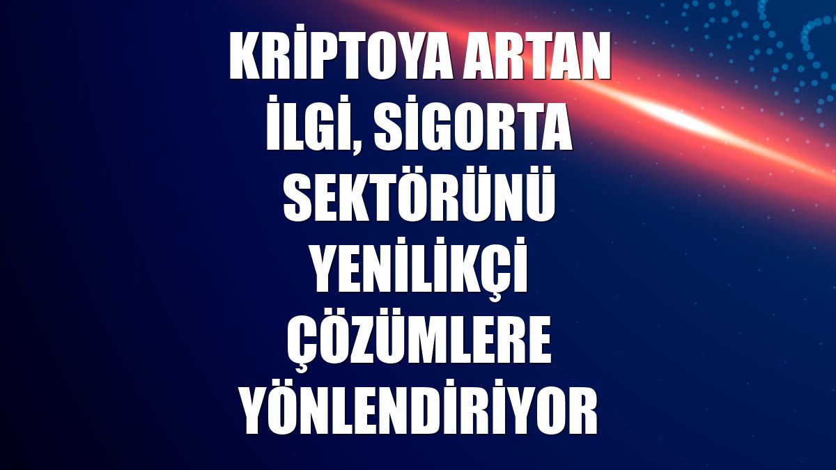 Kriptoya artan ilgi, sigorta sektörünü yenilikçi çözümlere yönlendiriyor