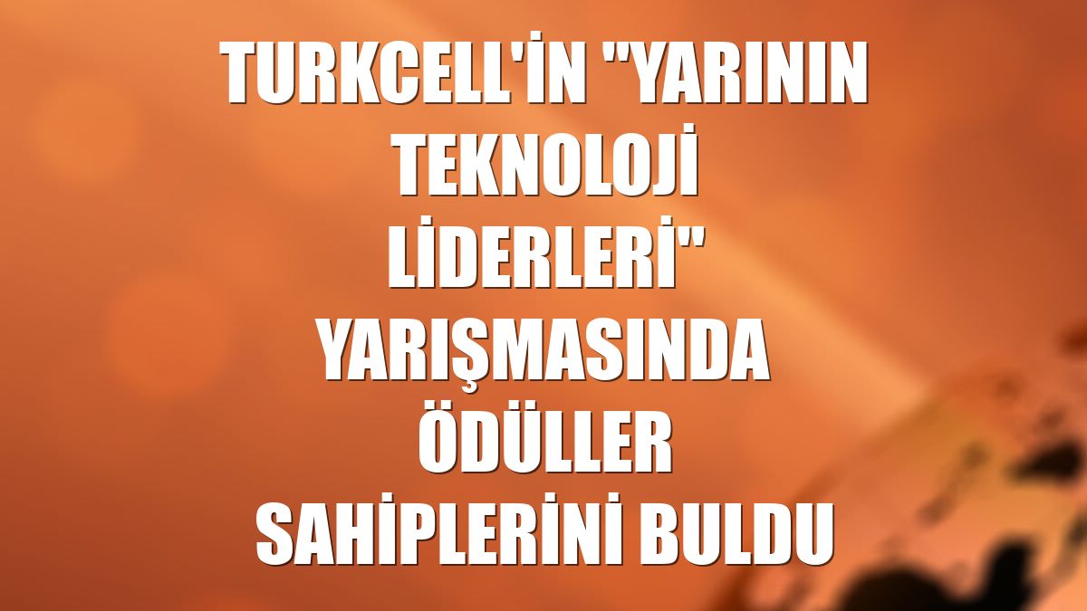 Turkcell'in "Yarının Teknoloji Liderleri" yarışmasında ödüller sahiplerini buldu