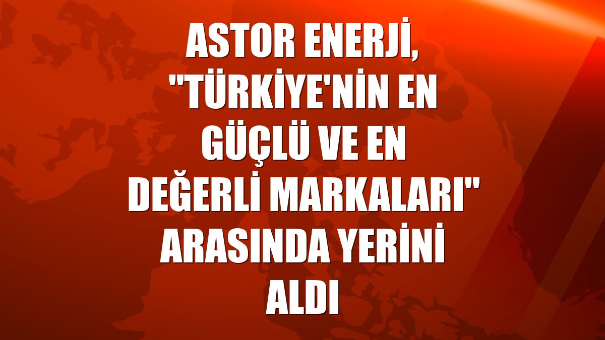 Astor Enerji, "Türkiye'nin En Güçlü ve En Değerli Markaları" arasında yerini aldı
