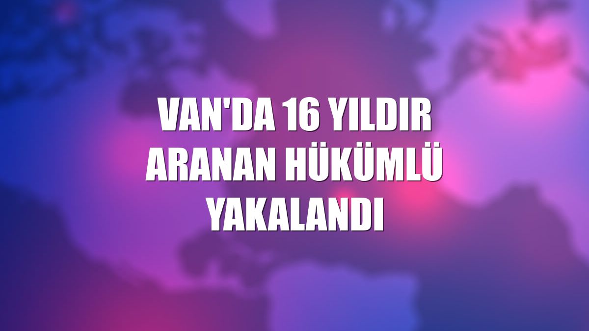 Van'da 16 yıldır aranan hükümlü yakalandı