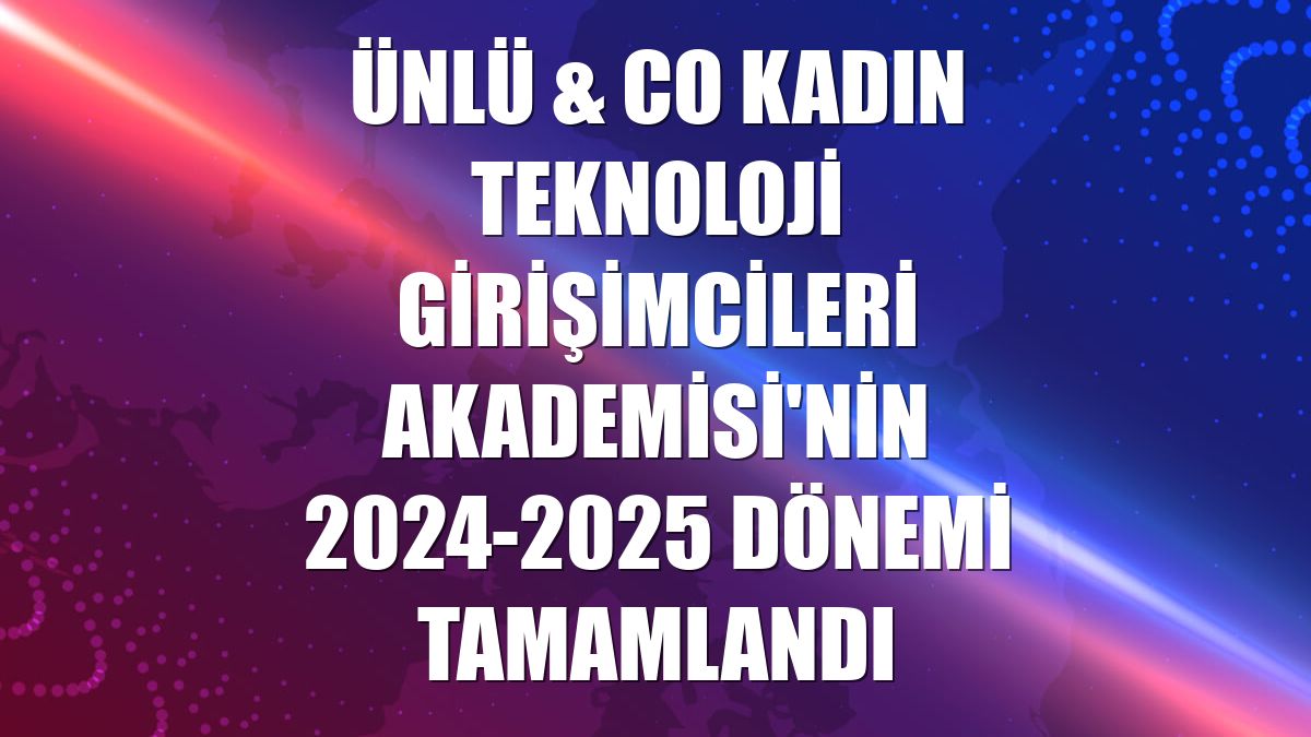 ÜNLÜ & Co Kadın Teknoloji Girişimcileri Akademisi'nin 2024-2025 dönemi tamamlandı