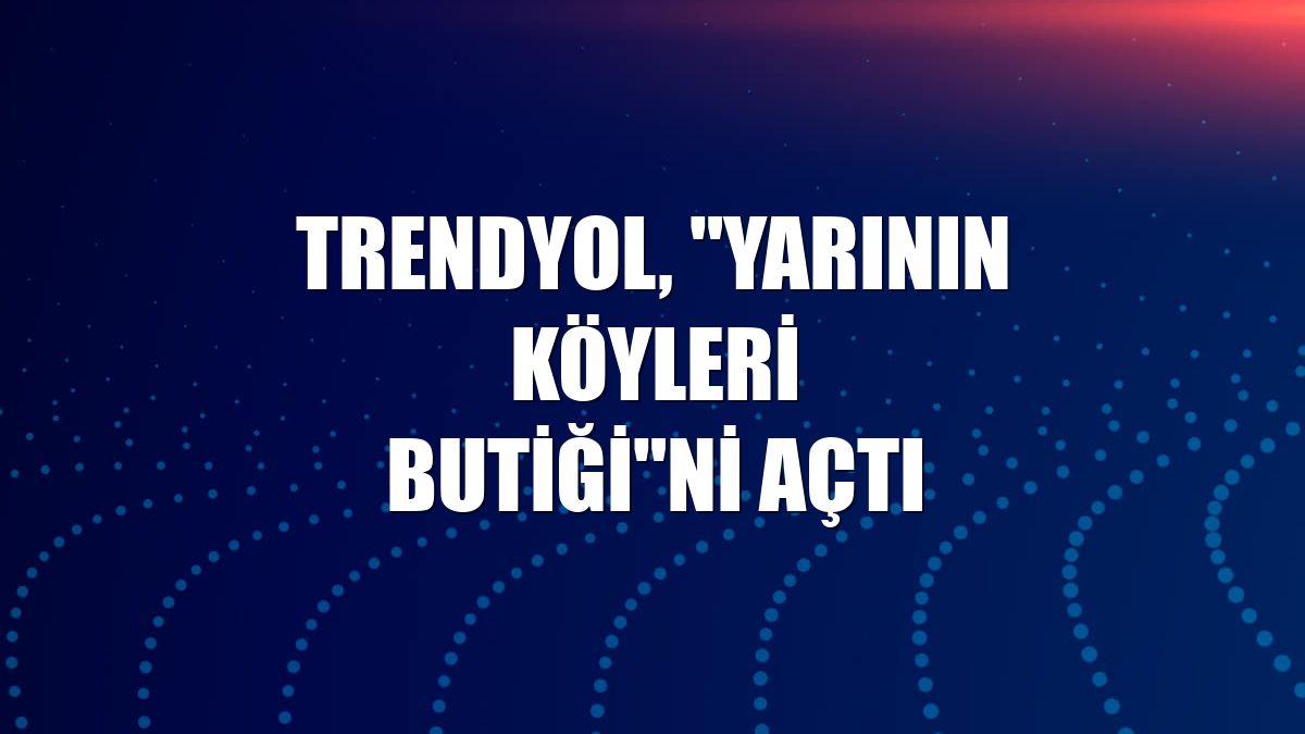 Trendyol, "Yarının Köyleri Butiği"ni açtı