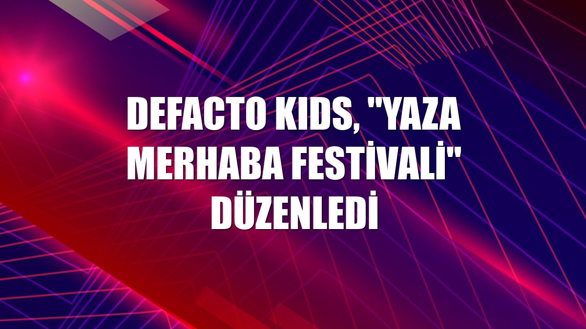 DeFacto KIDS, "Yaza Merhaba Festivali" düzenledi