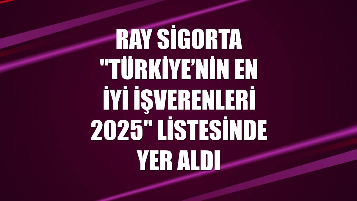 Ray Sigorta "Türkiye’nin En İyi İşverenleri 2025" listesinde yer aldı