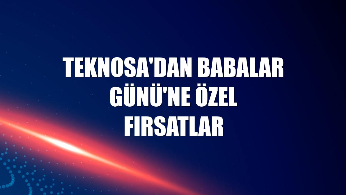 Teknosa'dan Babalar Günü'ne özel fırsatlar