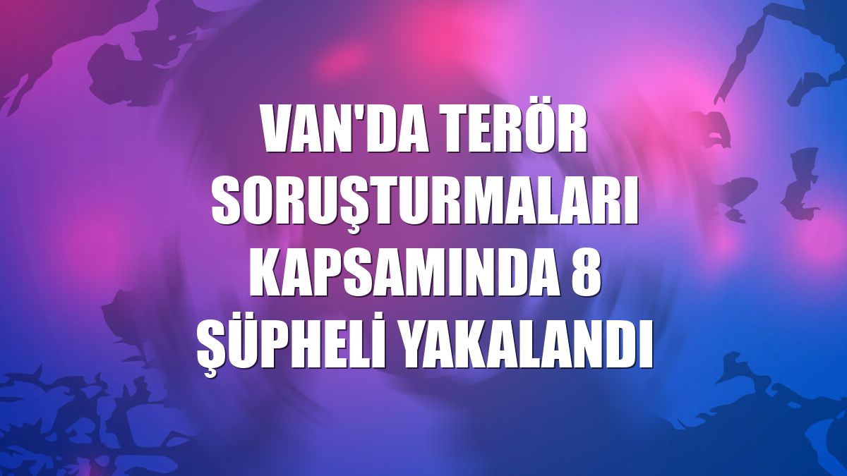 Van'da terör soruşturmaları kapsamında 8 şüpheli yakalandı