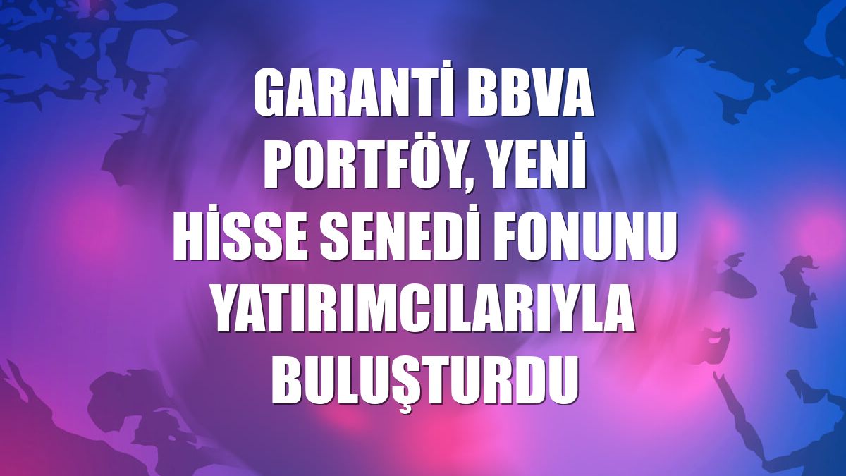 Garanti BBVA Portföy, yeni hisse senedi fonunu yatırımcılarıyla buluşturdu