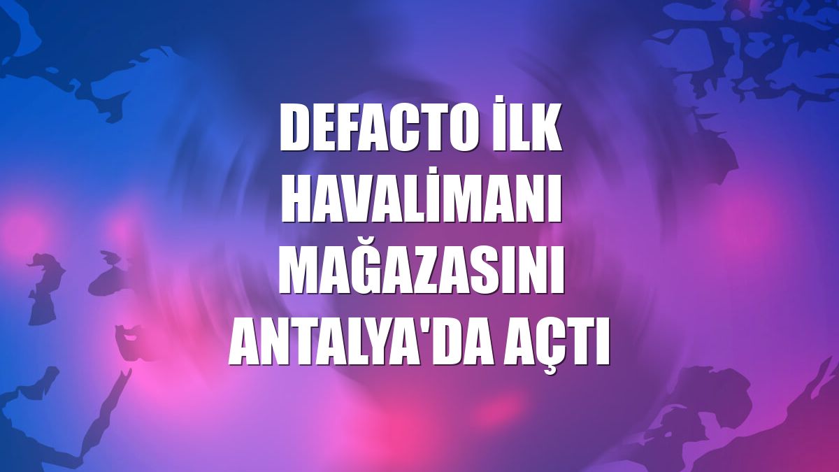 DeFacto ilk havalimanı mağazasını Antalya'da açtı