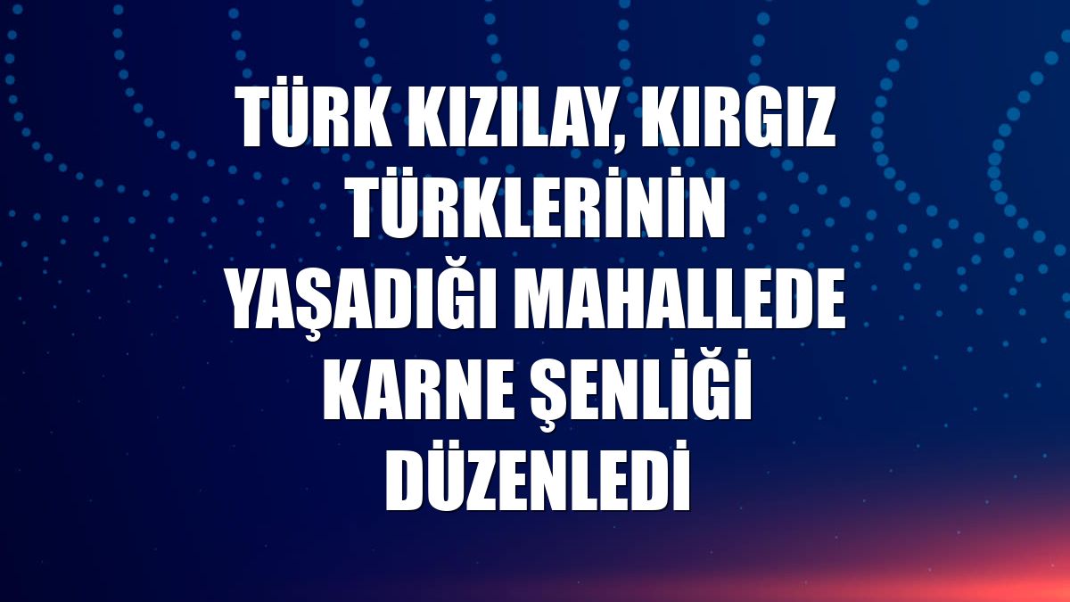 Türk Kızılay, Kırgız Türklerinin yaşadığı mahallede karne şenliği düzenledi