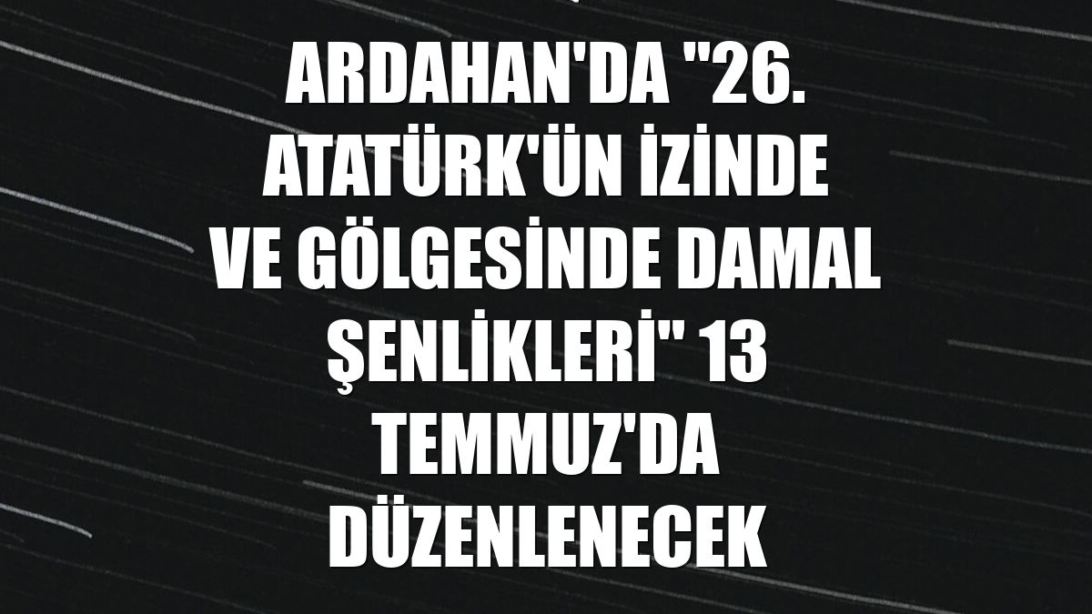 Ardahan'da "26. Atatürk'ün İzinde ve Gölgesinde Damal Şenlikleri" 13 Temmuz'da düzenlenecek