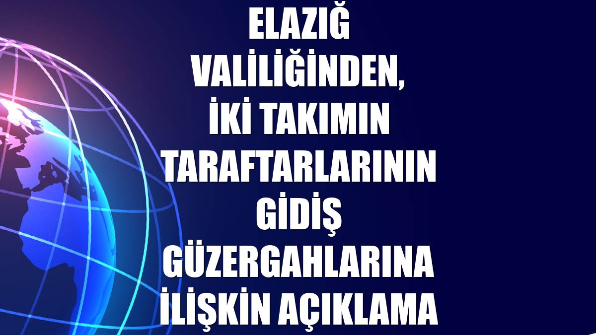 Elazığ Valiliğinden, iki takımın taraftarlarının gidiş güzergahlarına ilişkin açıklama