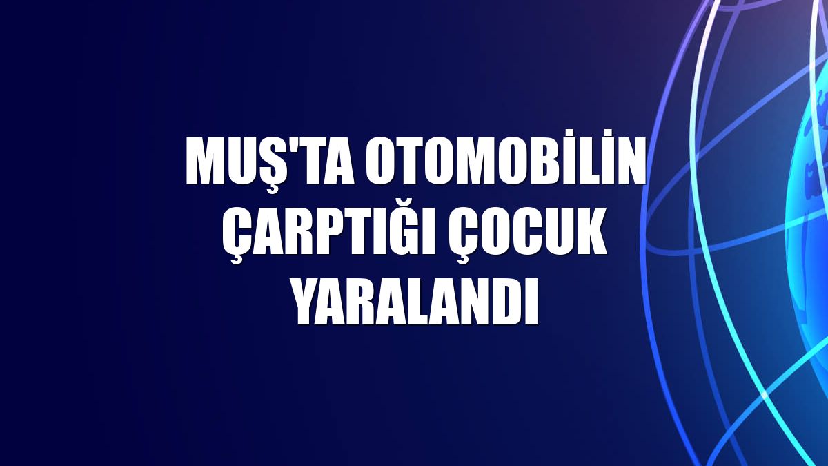 Muş'ta otomobilin çarptığı çocuk yaralandı