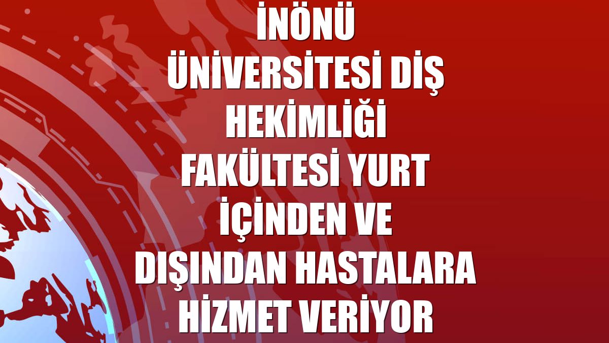 İnönü Üniversitesi Diş Hekimliği Fakültesi yurt içinden ve dışından hastalara hizmet veriyor