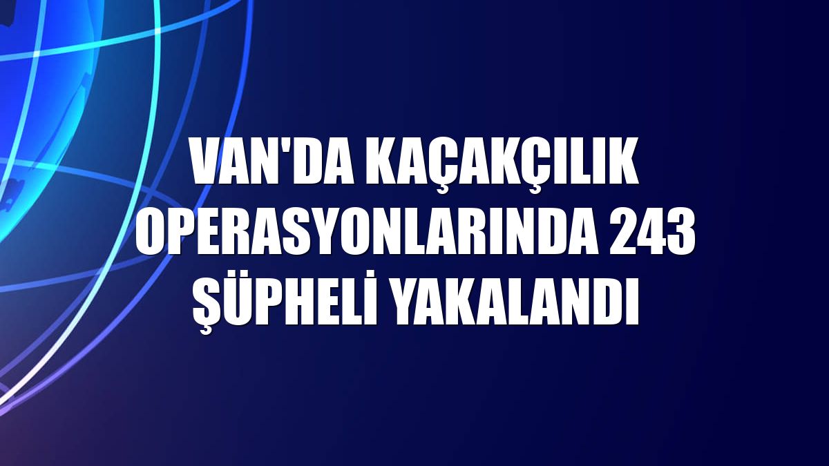 Van'da kaçakçılık operasyonlarında 243 şüpheli yakalandı