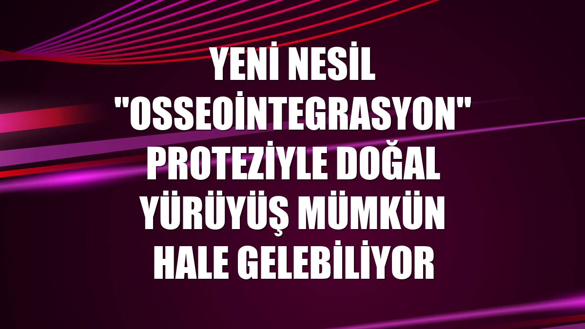 Yeni nesil "osseointegrasyon" proteziyle doğal yürüyüş mümkün hale gelebiliyor