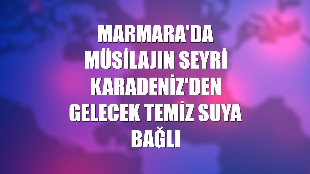 Marmara'da müsilajın seyri Karadeniz'den gelecek temiz suya bağlı