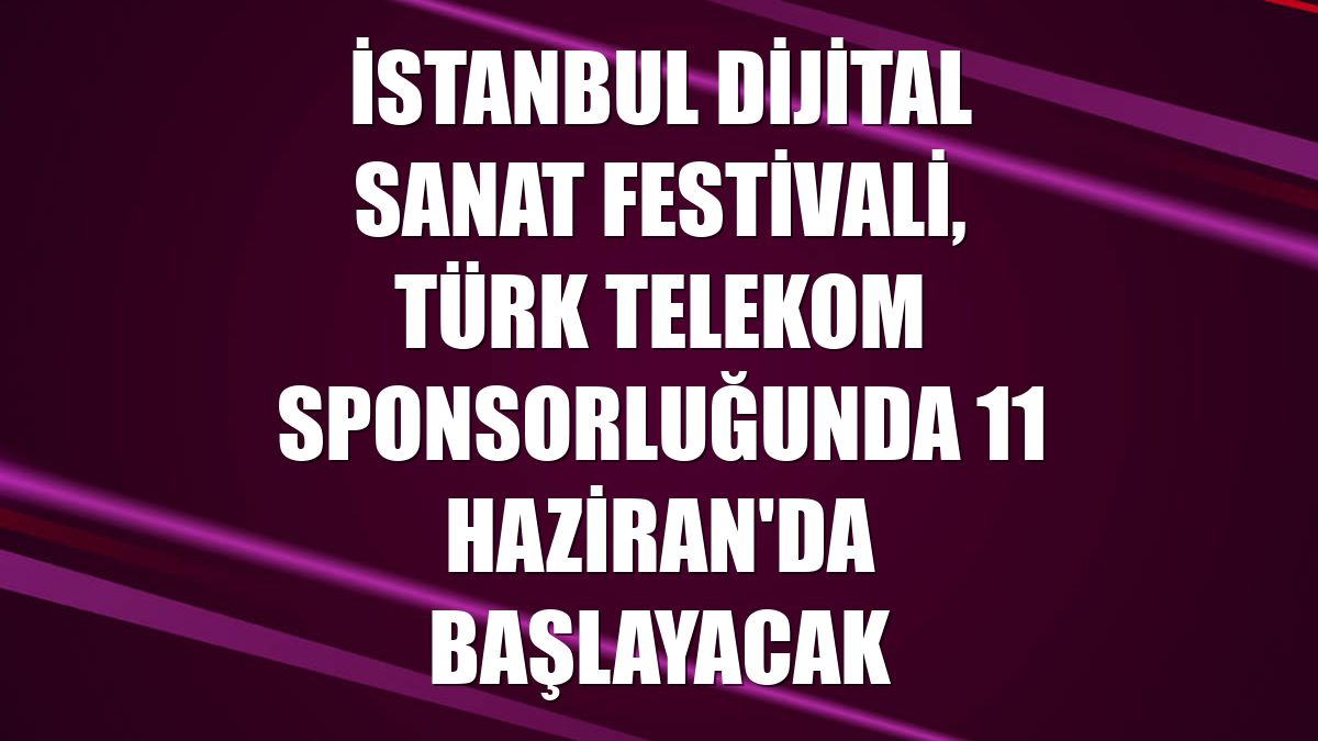 İstanbul Dijital Sanat Festivali, Türk Telekom sponsorluğunda 11 Haziran'da başlayacak