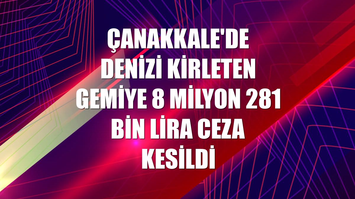 Çanakkale'de denizi kirleten gemiye 8 milyon 281 bin lira ceza kesildi