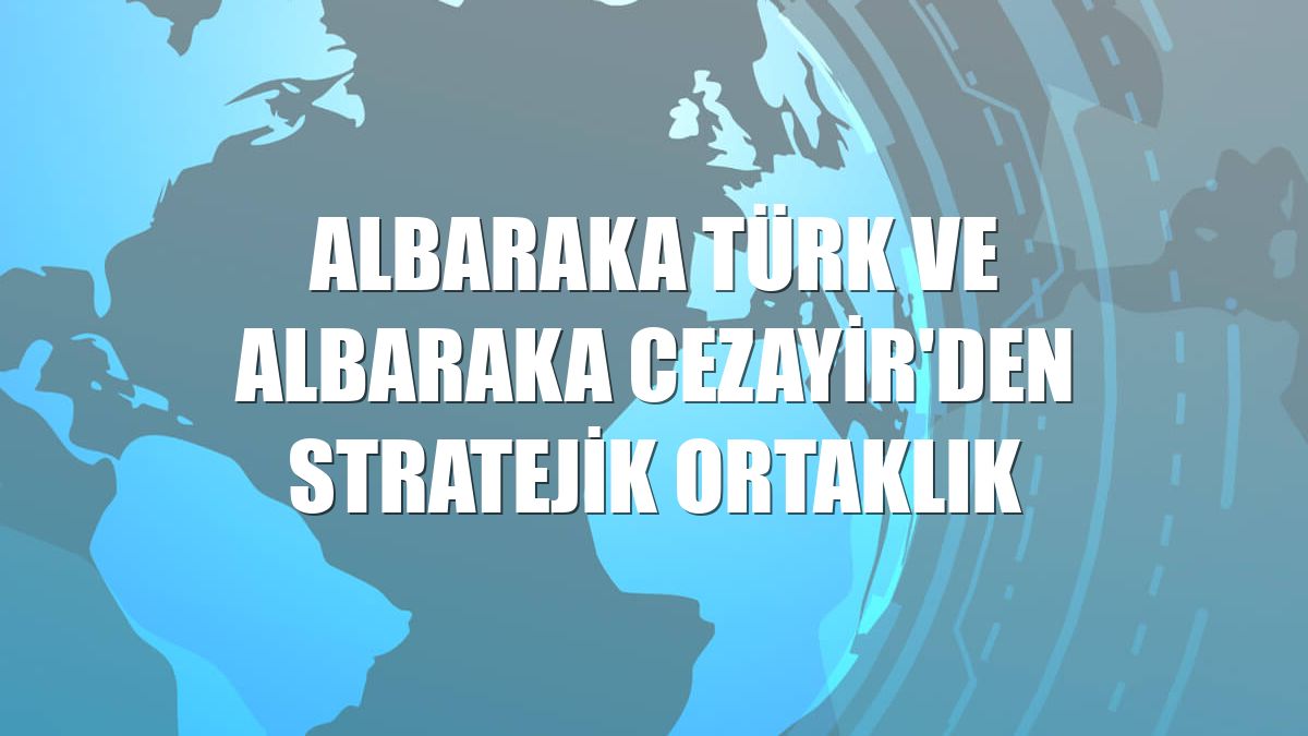 Albaraka Türk ve Albaraka Cezayir'den stratejik ortaklık