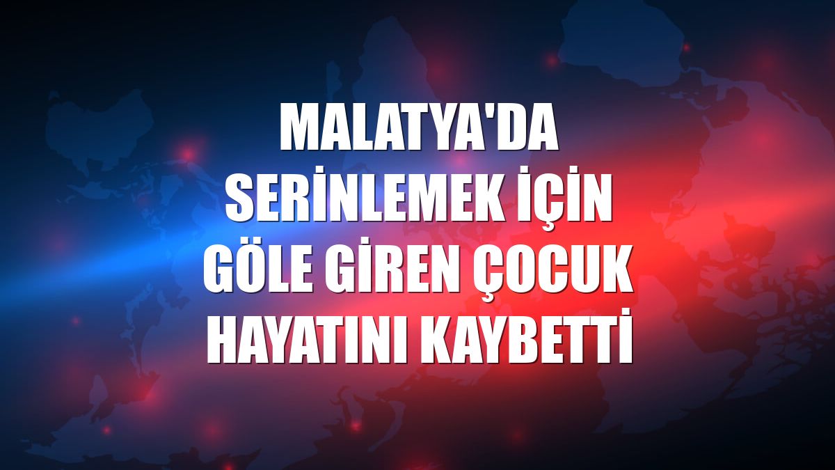 Malatya'da serinlemek için göle giren çocuk hayatını kaybetti