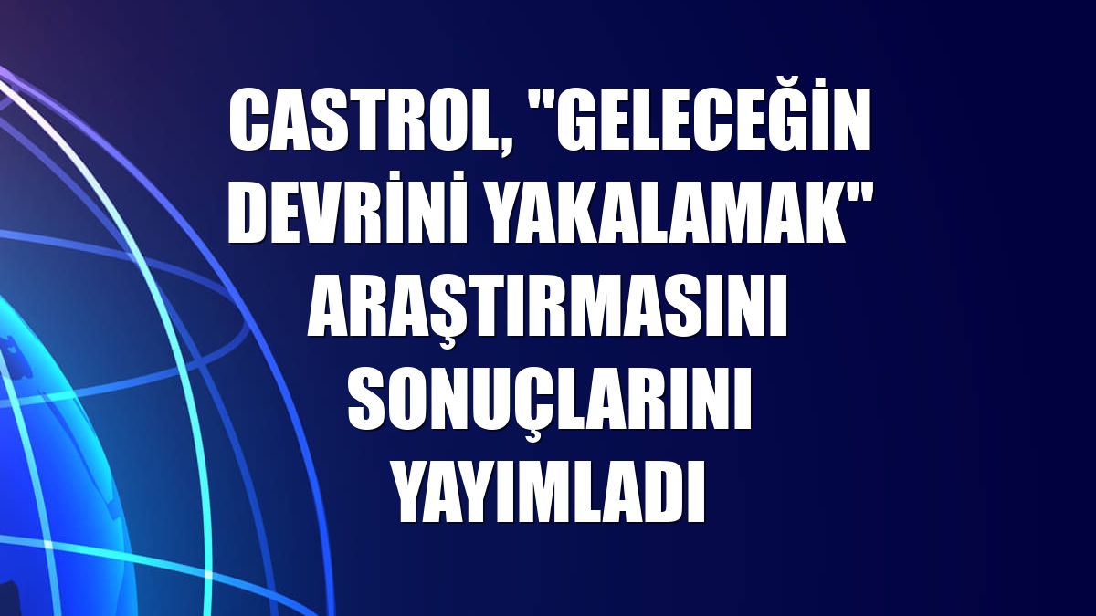 Castrol, "Geleceğin dEVrini Yakalamak" araştırmasını sonuçlarını yayımladı