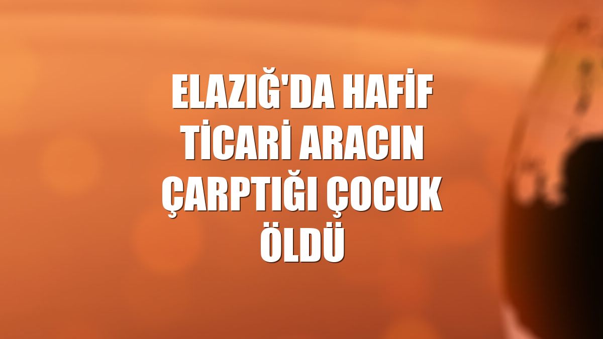 Elazığ'da hafif ticari aracın çarptığı çocuk öldü