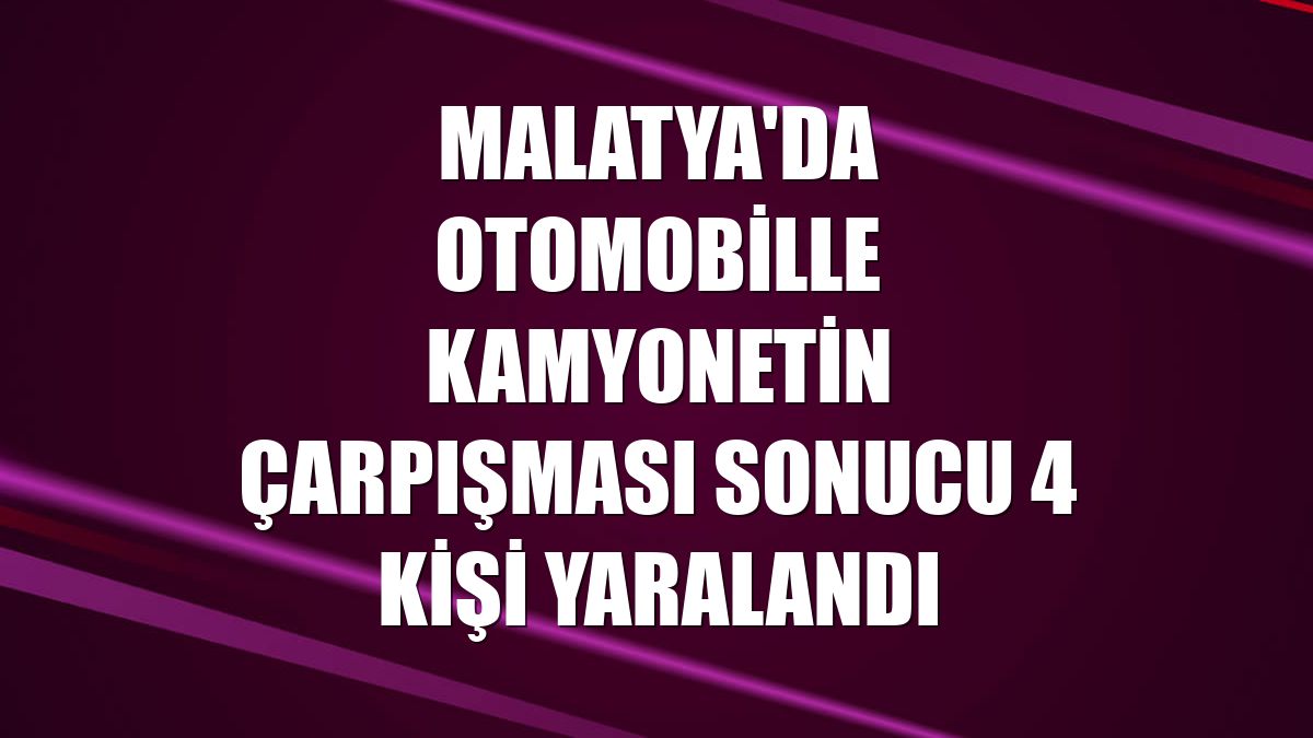 Malatya'da otomobille kamyonetin çarpışması sonucu 4 kişi yaralandı