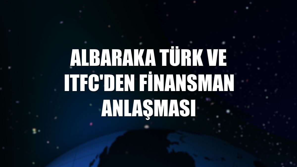 Albaraka Türk ve ITFC'den finansman anlaşması