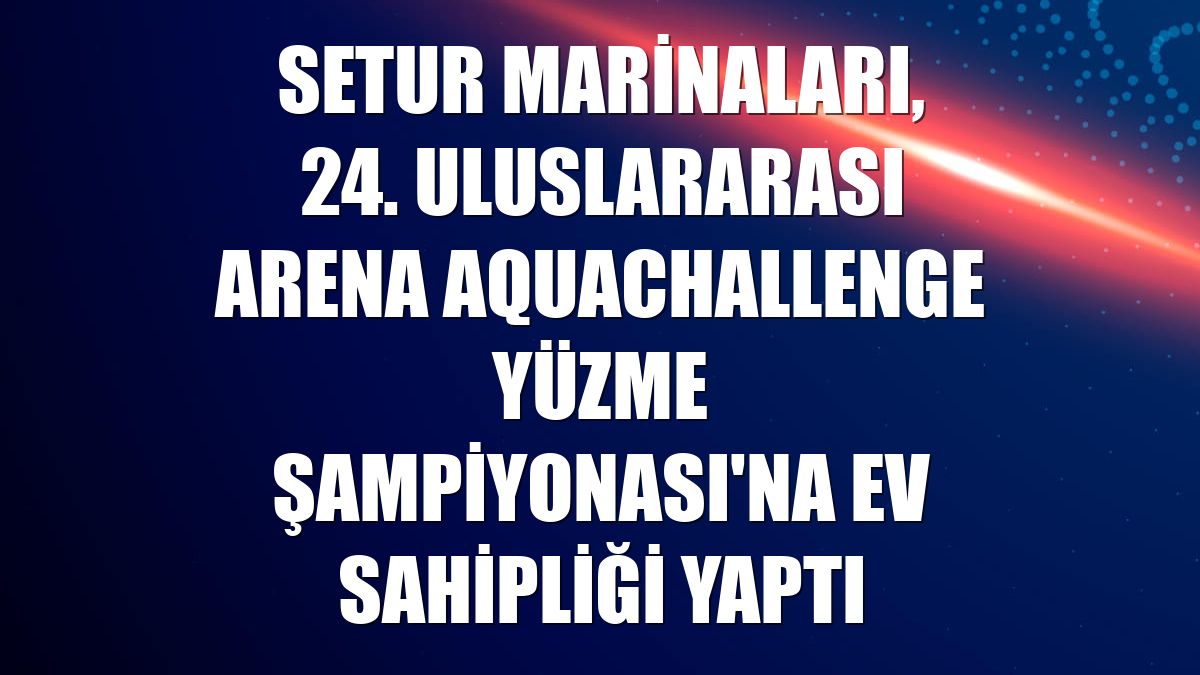 Setur Marinaları, 24. Uluslararası Arena AquaChallenge Yüzme Şampiyonası'na ev sahipliği yaptı