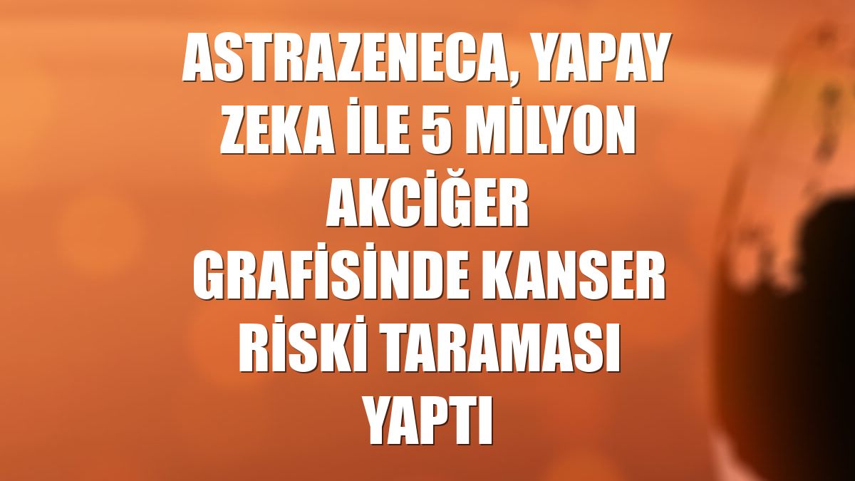 AstraZeneca, yapay zeka ile 5 milyon akciğer grafisinde kanser riski taraması yaptı