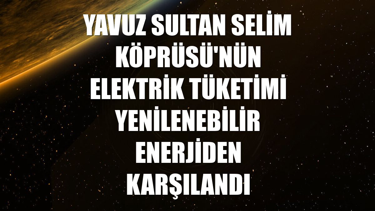 Yavuz Sultan Selim Köprüsü'nün elektrik tüketimi yenilenebilir enerjiden karşılandı