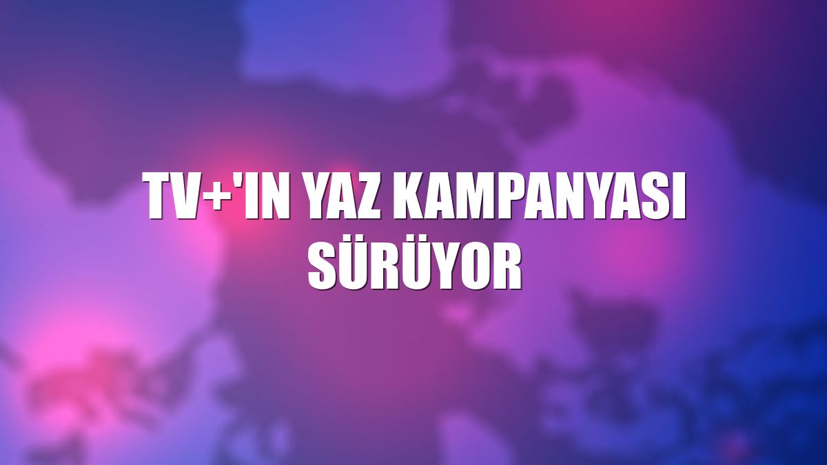 TV+'ın yaz kampanyası sürüyor