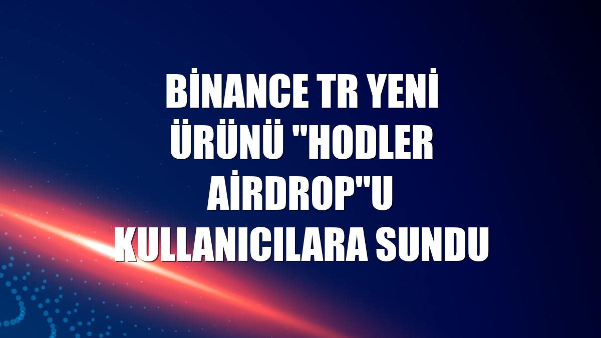Binance TR yeni ürünü "HODLer Airdrop"u kullanıcılara sundu