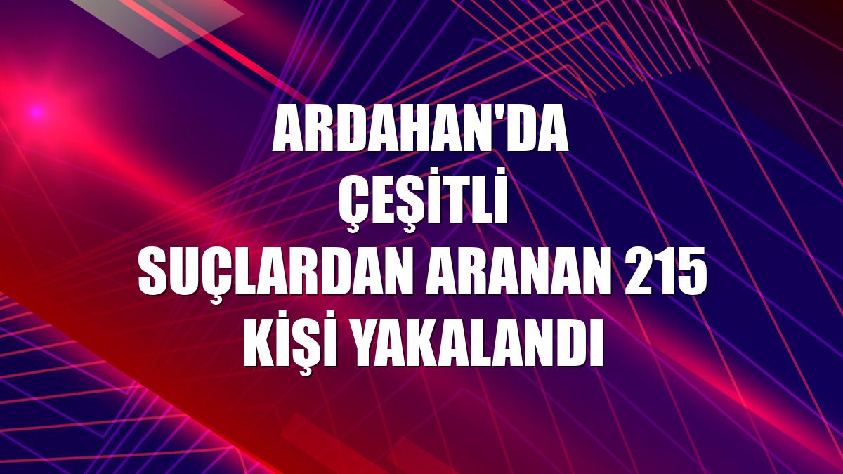 Ardahan'da çeşitli suçlardan aranan 215 kişi yakalandı