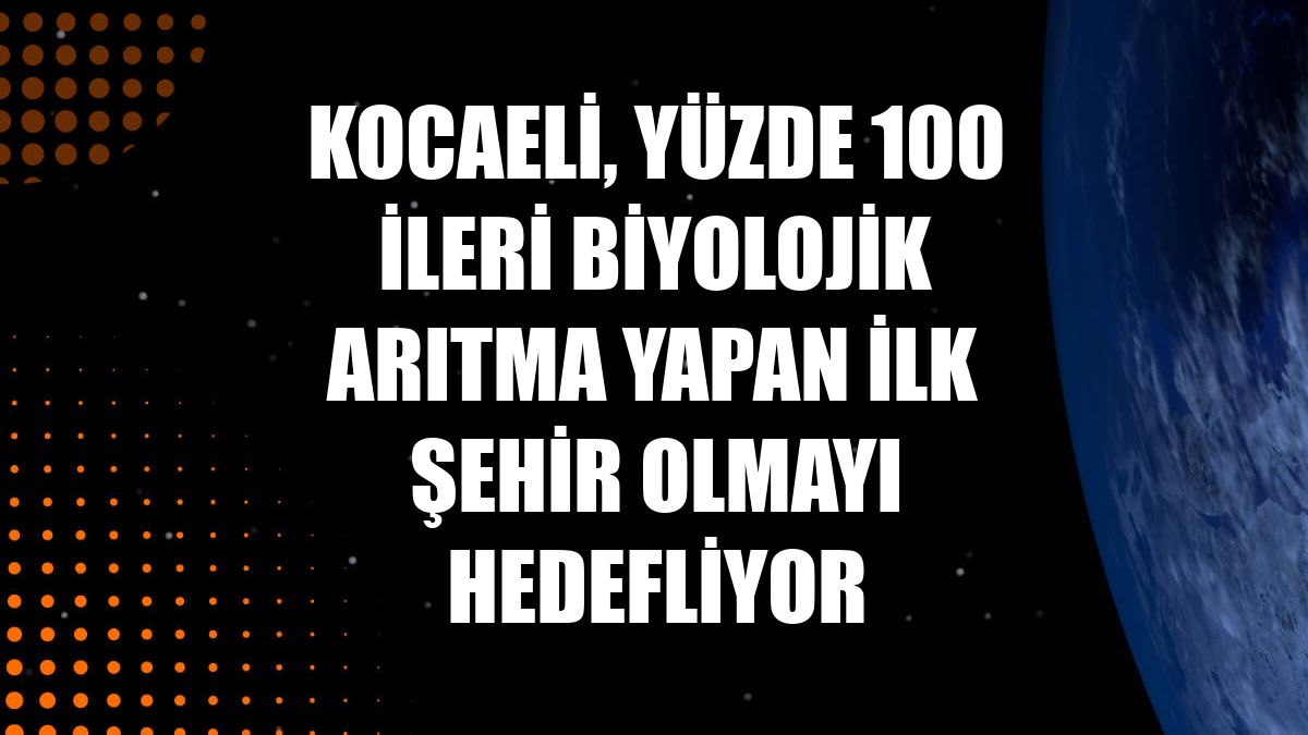 Kocaeli, yüzde 100 ileri biyolojik arıtma yapan ilk şehir olmayı hedefliyor