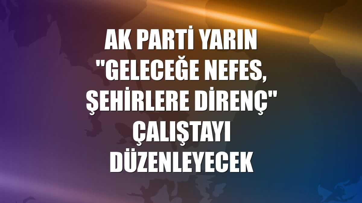 AK Parti yarın "Geleceğe Nefes, Şehirlere Direnç" çalıştayı düzenleyecek