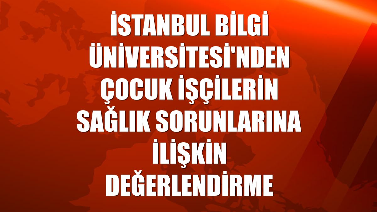 İstanbul Bilgi Üniversitesi'nden çocuk işçilerin sağlık sorunlarına ilişkin değerlendirme