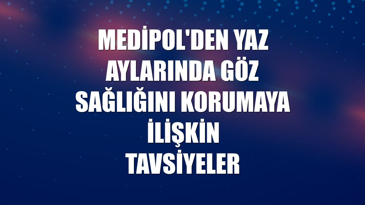 Medipol'den yaz aylarında göz sağlığını korumaya ilişkin tavsiyeler