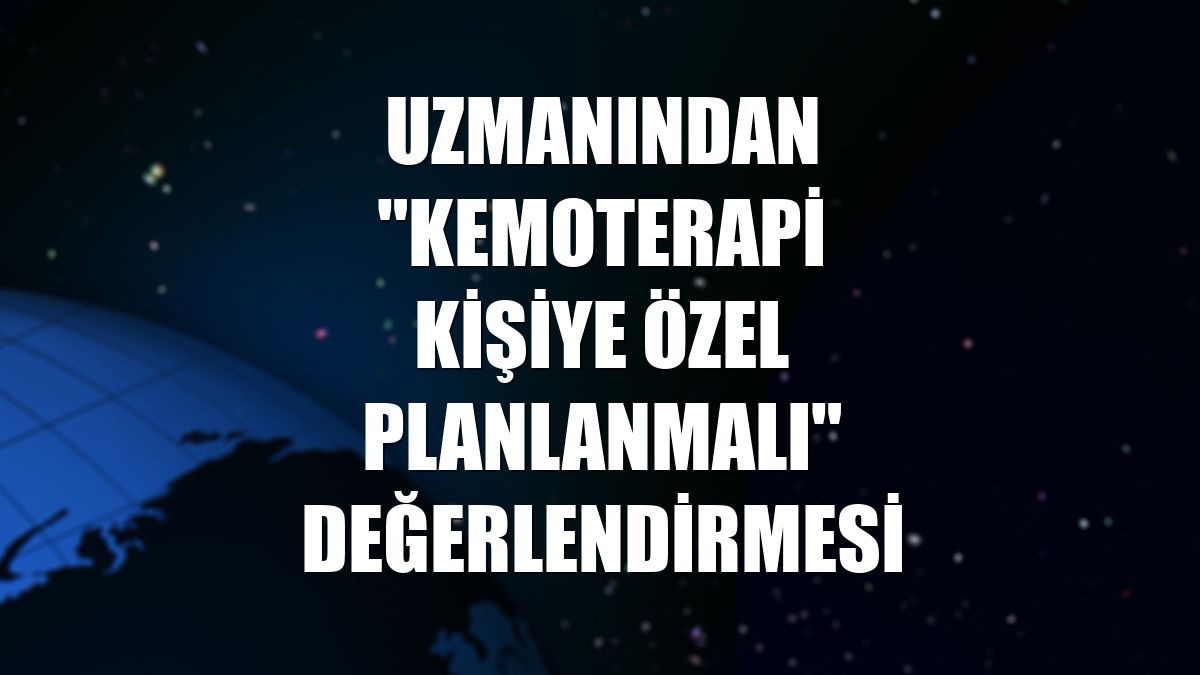 Uzmanından "kemoterapi kişiye özel planlanmalı" değerlendirmesi